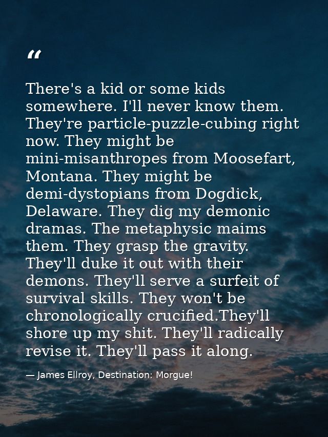 There's a kid or some kids somewhere. I'll never know them. They're particle-puzzle-cubing right now. They might be mini — James Ellroy, Destination: Morgue!