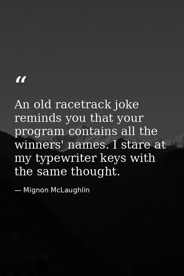 An old racetrack joke reminds you that your program contains all the winners' names. I stare at my typewriter keys with  — Mignon McLaughlin