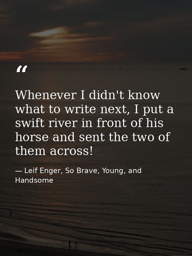 Whenever I didn't know what to write next, I put a swift river in front of his horse and sent the two of them across! — Leif Enger, So Brave, Young, and Handsome