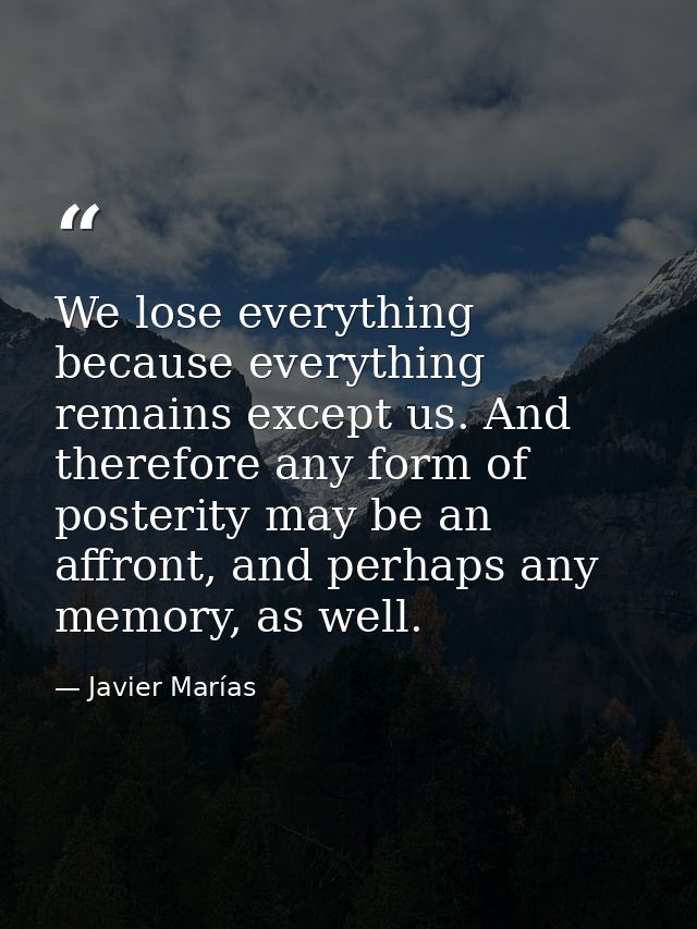 We lose everything because everything remains except us. And therefore any form of posterity may be an affront, and perh — Javier Marías