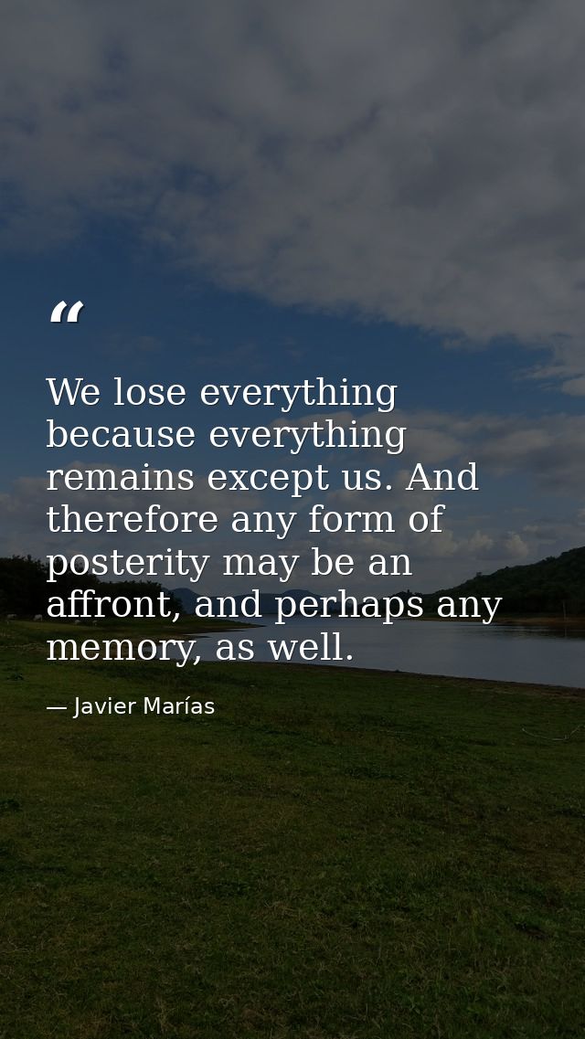 We lose everything because everything remains except us. And therefore any form of posterity may be an affront, and perh — Javier Marías