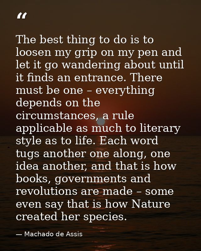 The best thing to do is to loosen my grip on my pen and let it go wandering about until it finds an entrance. There must — Machado de Assis