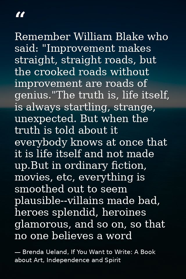 Remember William Blake who said: "Improvement makes straight, straight roads, but the crooked roads without improvement  — Brenda Ueland, If You Want to Write: A Book about Art, Independence and Spirit