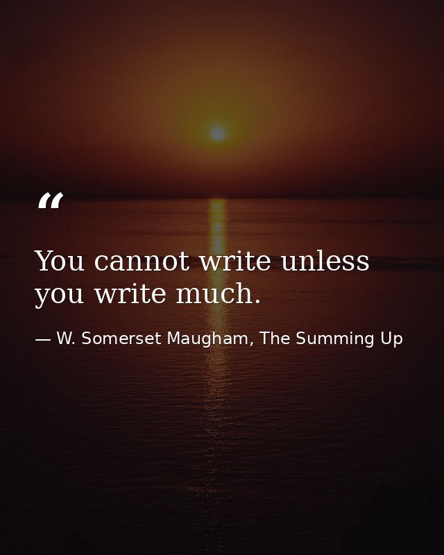 You cannot write unless you write much. — W. Somerset Maugham, The Summing Up