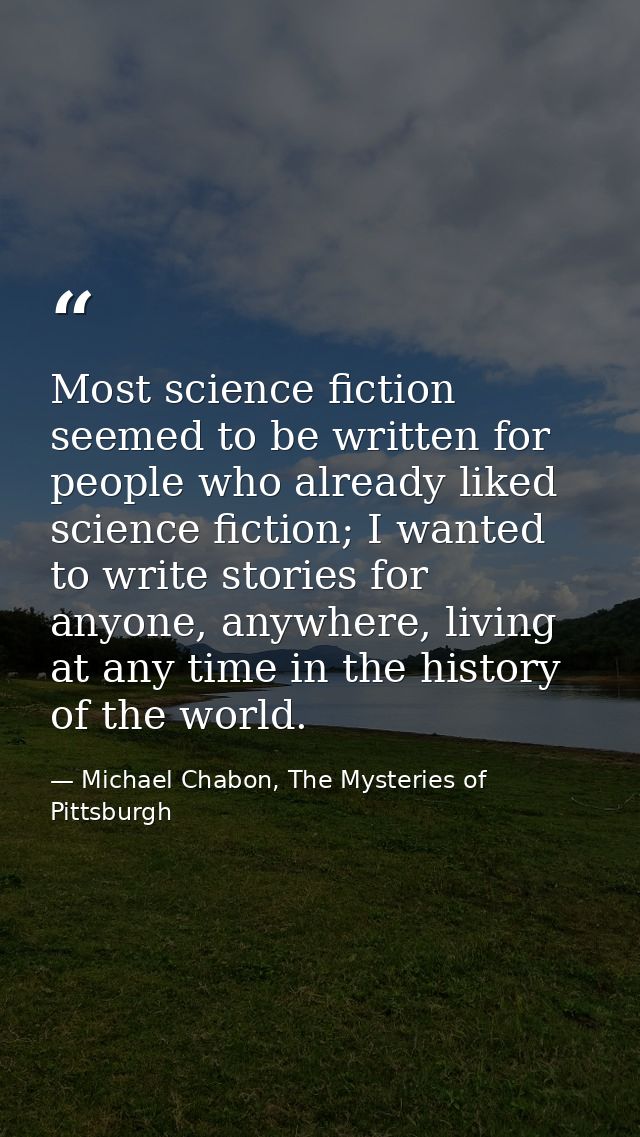 Most science fiction seemed to be written for people who already liked science fiction; I wanted to write stories for an — Michael Chabon, The Mysteries of Pittsburgh