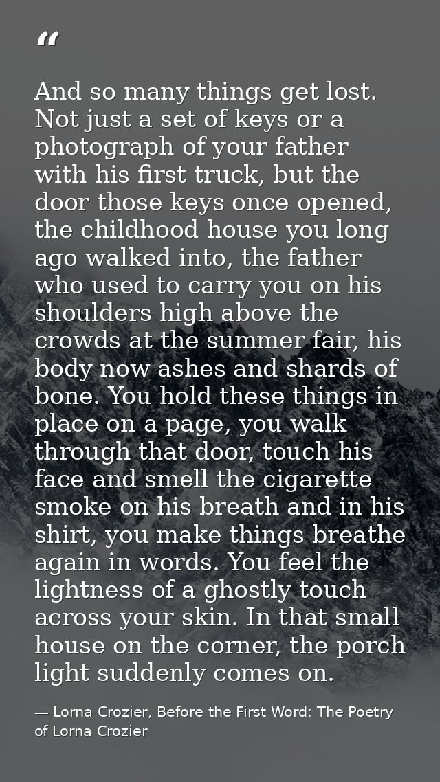 And so many things get lost. Not just a set of keys or a photograph of your father with his first truck, but the door th — Lorna Crozier, Before the First Word: The Poetry of Lorna Crozier