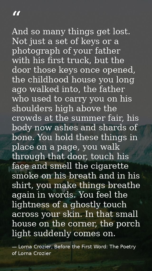 And so many things get lost. Not just a set of keys or a photograph of your father with his first truck, but the door th — Lorna Crozier, Before the First Word: The Poetry of Lorna Crozier
