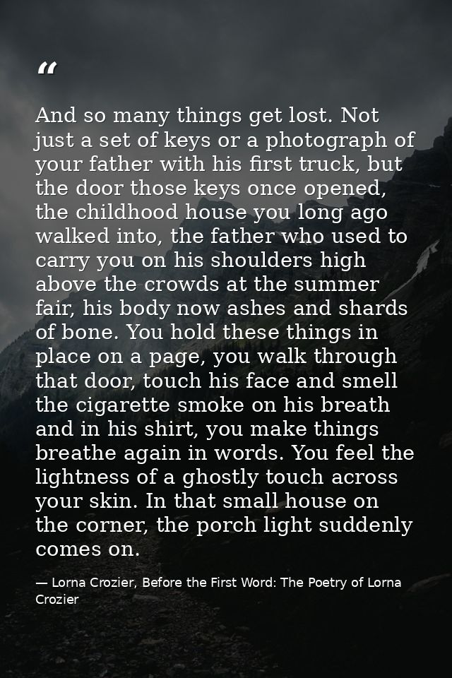 And so many things get lost. Not just a set of keys or a photograph of your father with his first truck, but the door th — Lorna Crozier, Before the First Word: The Poetry of Lorna Crozier