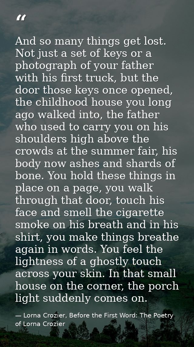 And so many things get lost. Not just a set of keys or a photograph of your father with his first truck, but the door th — Lorna Crozier, Before the First Word: The Poetry of Lorna Crozier