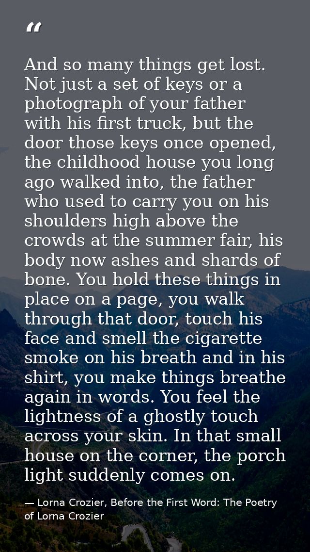 And so many things get lost. Not just a set of keys or a photograph of your father with his first truck, but the door th — Lorna Crozier, Before the First Word: The Poetry of Lorna Crozier