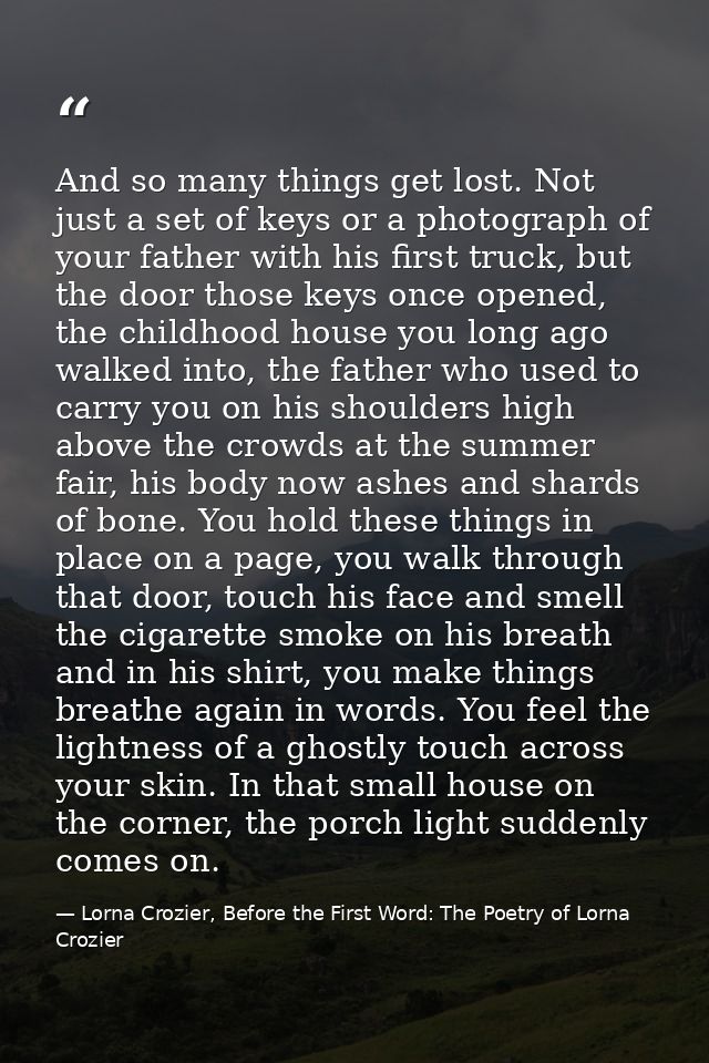 And so many things get lost. Not just a set of keys or a photograph of your father with his first truck, but the door th — Lorna Crozier, Before the First Word: The Poetry of Lorna Crozier