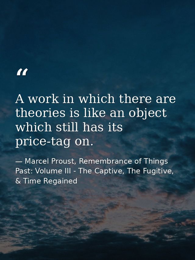 A work in which there are theories is like an object which still has its price-tag on. — Marcel Proust, Remembrance of Things Past: Volume III - The Captive, The Fugitive, & Time Regained