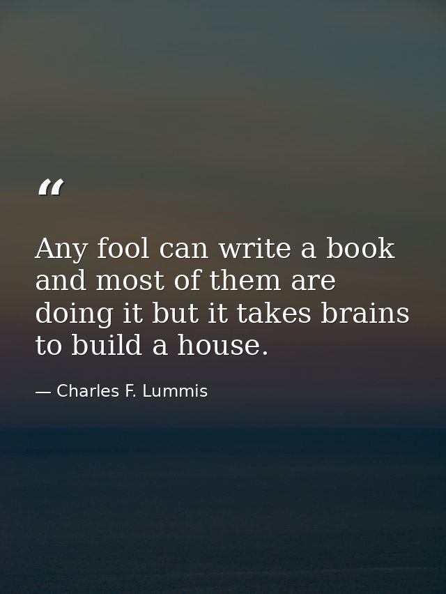 Any fool can write a book and most of them are doing it but it takes brains to build a house. — Charles F. Lummis