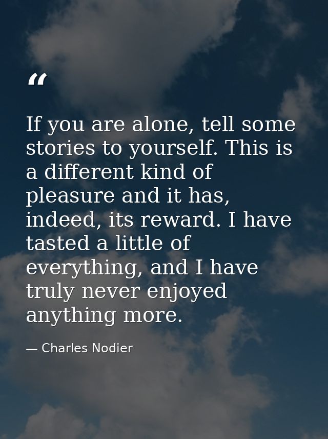 If you are alone, tell some stories to yourself. This is a different kind of pleasure and it has, indeed, its reward. I  — Charles Nodier