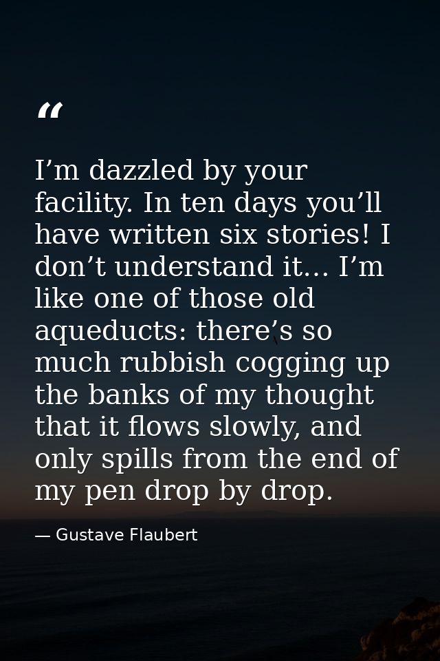 I’m dazzled by your facility. In ten days you’ll have written six stories! I don’t understand it… I’m like one of those  — Gustave Flaubert
