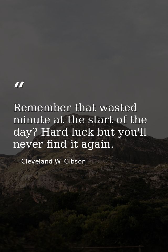 Remember that wasted minute at the start of the day? Hard luck but you'll never find it again. — Cleveland W. Gibson