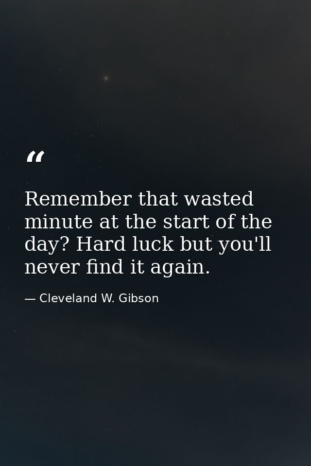 Remember that wasted minute at the start of the day? Hard luck but you'll never find it again. — Cleveland W. Gibson