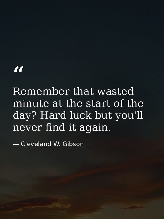 Remember that wasted minute at the start of the day? Hard luck but you'll never find it again. — Cleveland W. Gibson