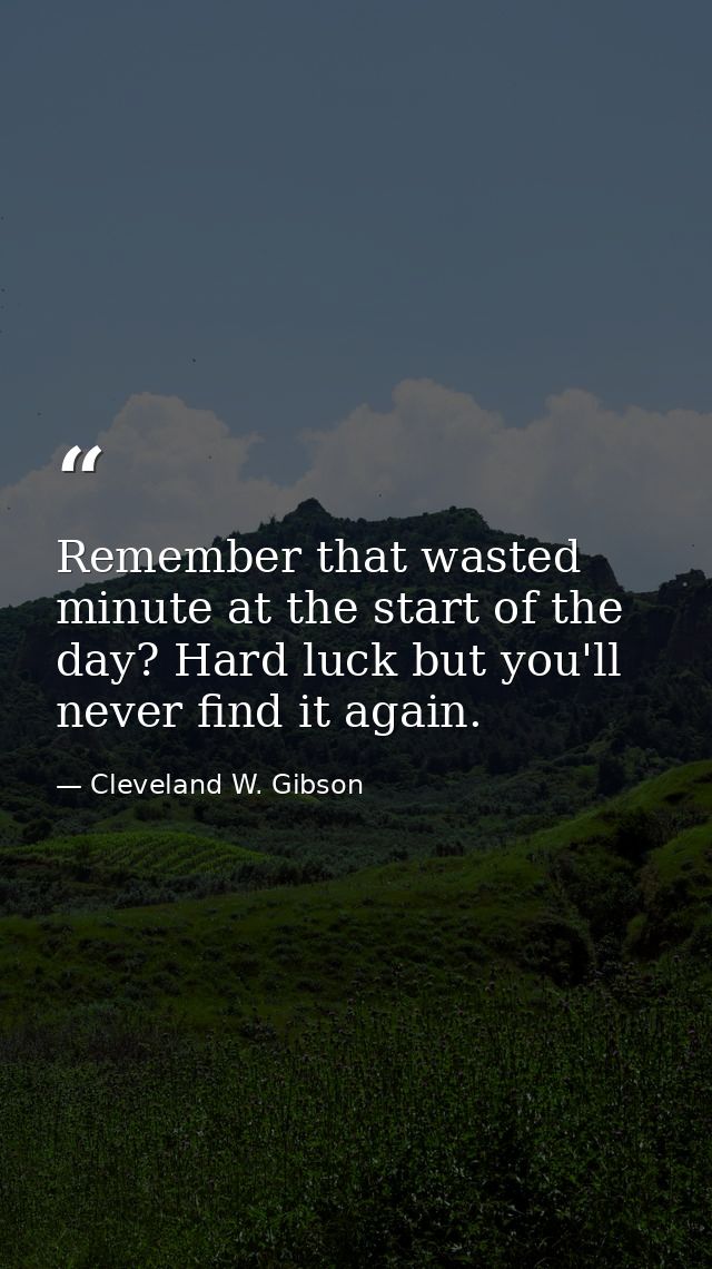 Remember that wasted minute at the start of the day? Hard luck but you'll never find it again. — Cleveland W. Gibson