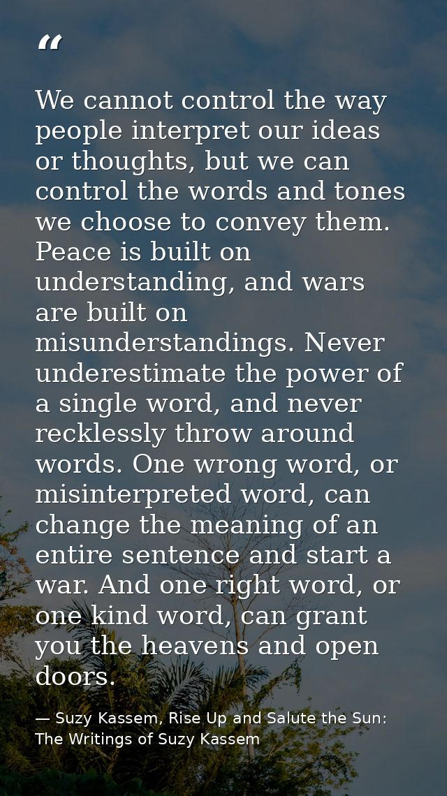 We cannot control the way people interpret our ideas or thoughts, but we can control the words and tones we choose to co — Suzy Kassem, Rise Up and Salute the Sun: The Writings of Suzy Kassem