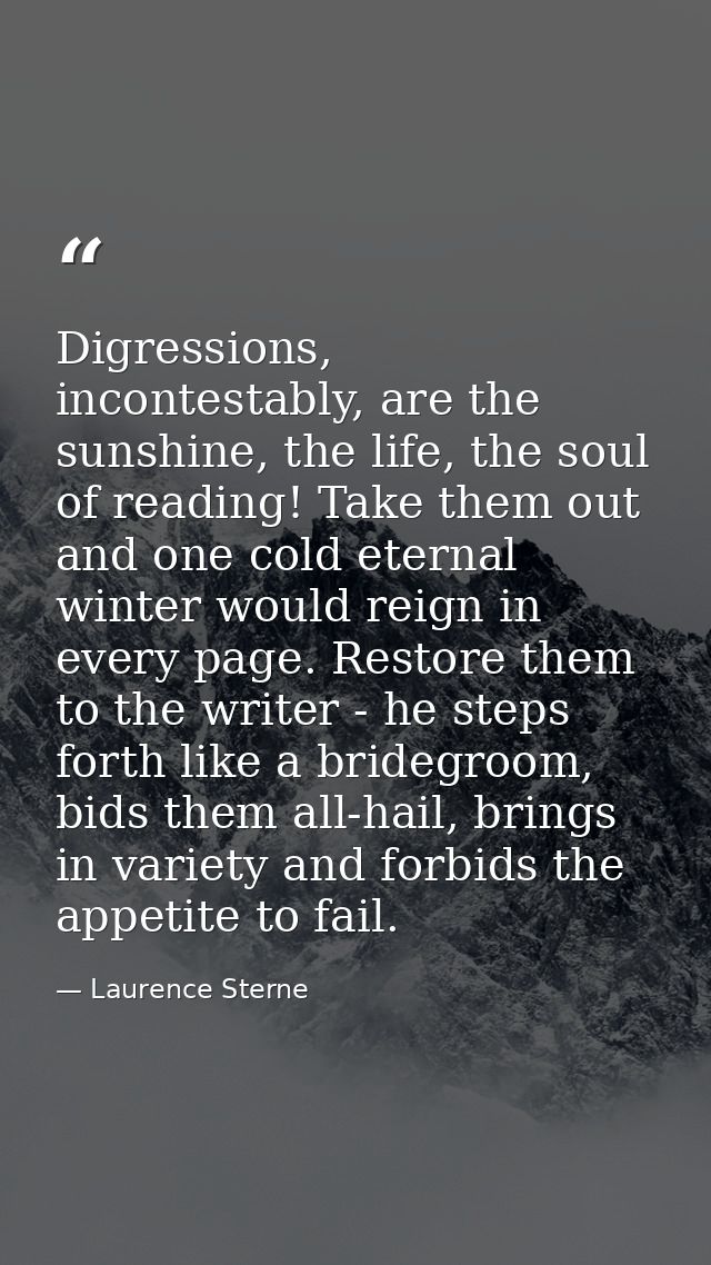 Digressions, incontestably, are the sunshine, the life, the soul of reading! Take them out and one cold eternal winter w — Laurence Sterne