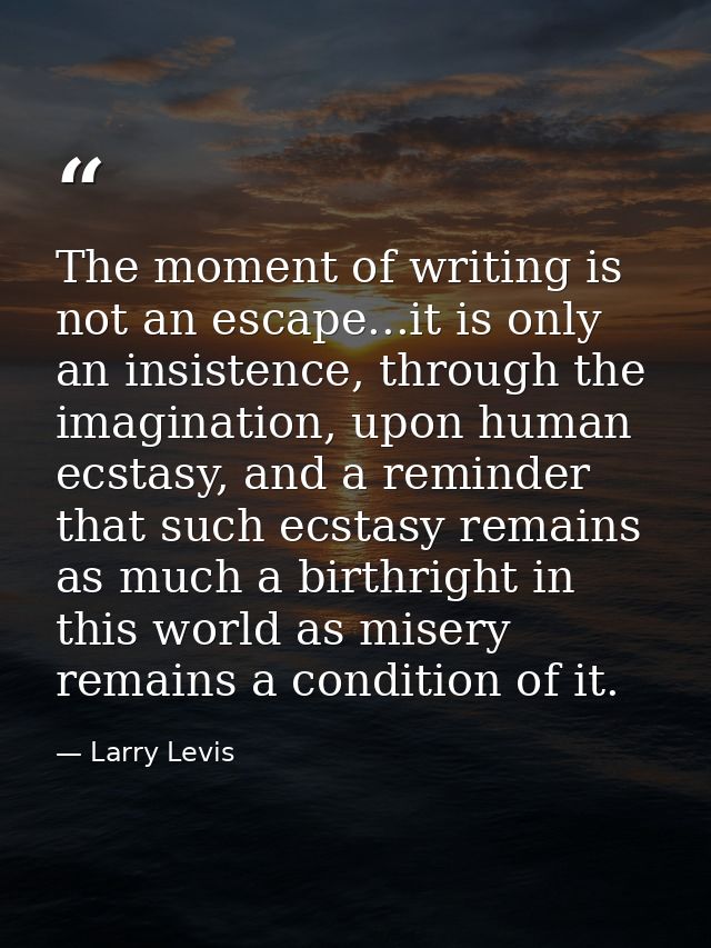 The moment of writing is not an escape...it is only an insistence, through the imagination, upon human ecstasy, and a re — Larry Levis