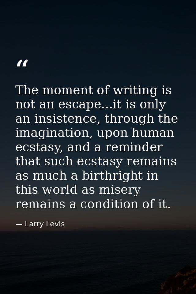 The moment of writing is not an escape...it is only an insistence, through the imagination, upon human ecstasy, and a re — Larry Levis