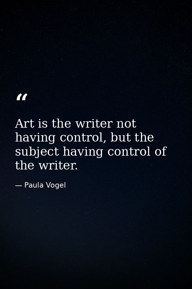 Art is the writer not having control, but the subject having control of the writer. — Paula Vogel