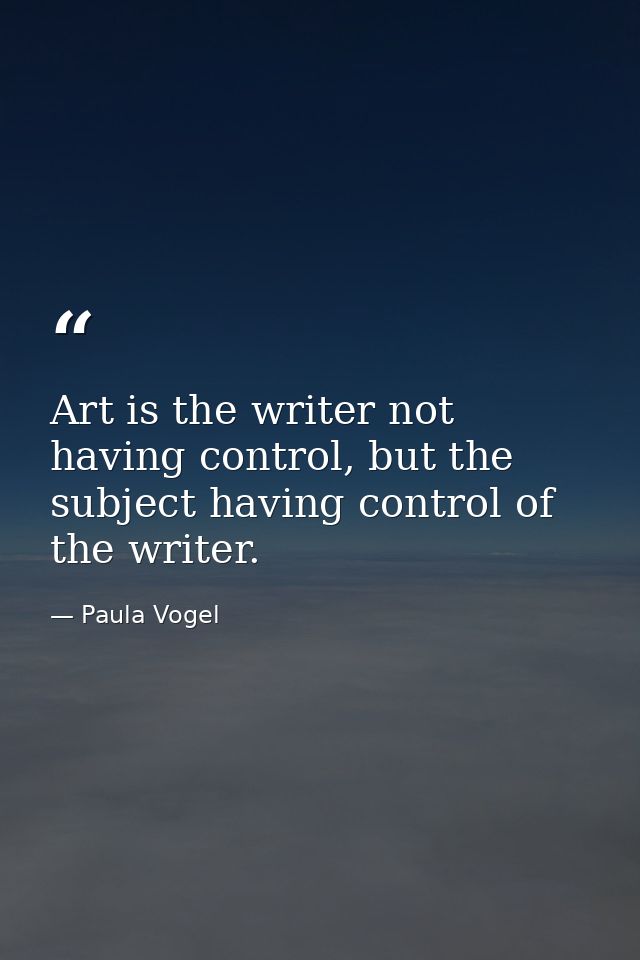 Art is the writer not having control, but the subject having control of the writer. — Paula Vogel