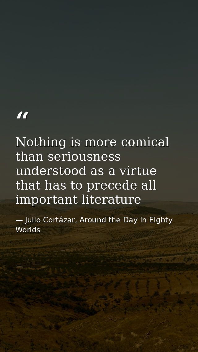 Nothing is more comical than seriousness understood as a virtue that has to precede all important literature — Julio Cortázar, Around the Day in Eighty Worlds