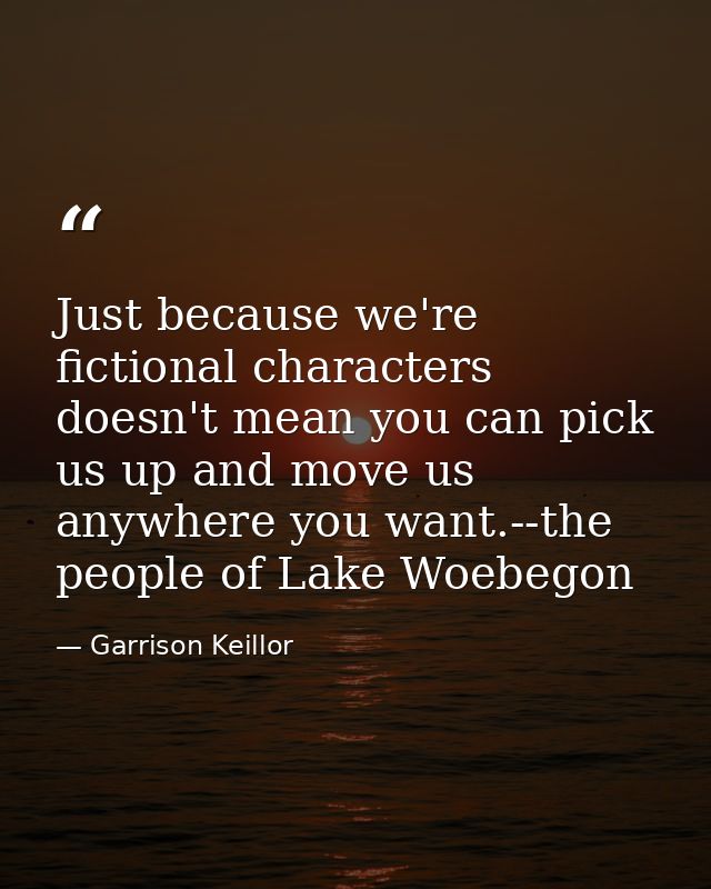 Just because we're fictional characters doesn't mean you can pick us up and move us anywhere you want.--the people of La — Garrison Keillor