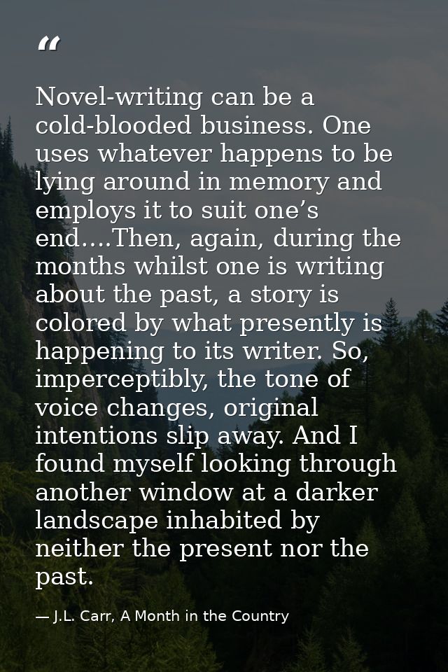 Novel-writing can be a cold-blooded business. One uses whatever happens to be lying around in memory and employs it to s — J.L. Carr, A Month in the Country