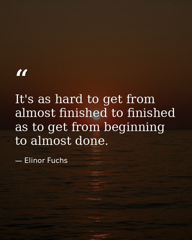 It's as hard to get from almost finished to finished as to get from beginning to almost done. — Elinor Fuchs