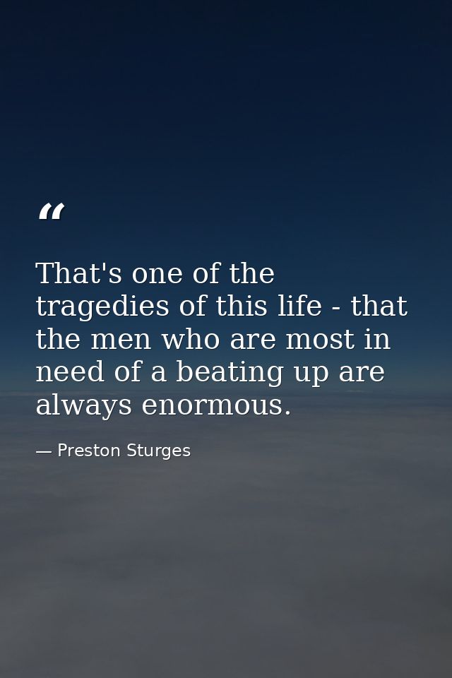 That's one of the tragedies of this life - that the men who are most in need of a beating up are always enormous. — Preston Sturges