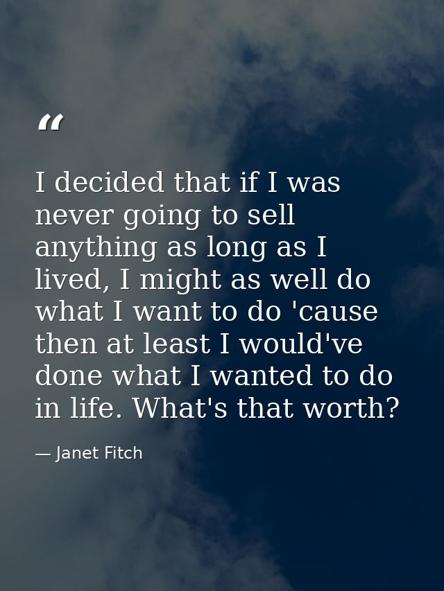 I decided that if I was never going to sell anything as long as I lived, I might as well do what I want to do 'cause the — Janet Fitch