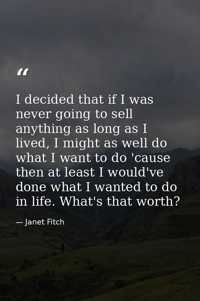 I decided that if I was never going to sell anything as long as I lived, I might as well do what I want to do 'cause the — Janet Fitch