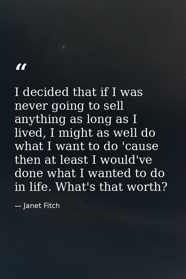 I decided that if I was never going to sell anything as long as I lived, I might as well do what I want to do 'cause the — Janet Fitch