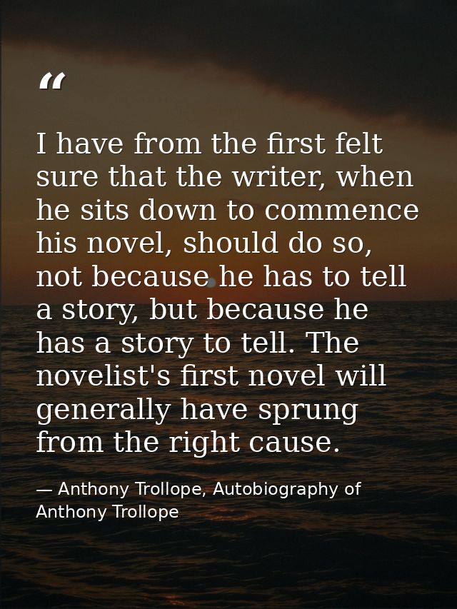 I have from the first felt sure that the writer, when he sits down to commence his novel, should do so, not because he h — Anthony Trollope, Autobiography of Anthony Trollope