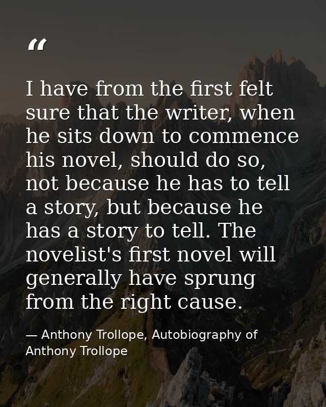 I have from the first felt sure that the writer, when he sits down to commence his novel, should do so, not because he h — Anthony Trollope, Autobiography of Anthony Trollope