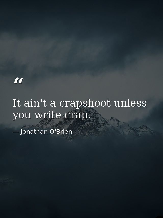It ain't a crapshoot unless you write crap. — Jonathan O'Brien