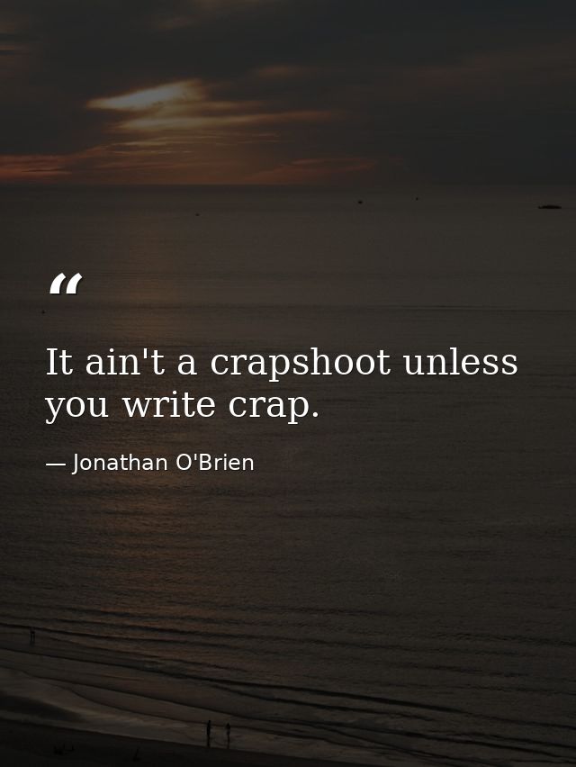 It ain't a crapshoot unless you write crap. — Jonathan O'Brien