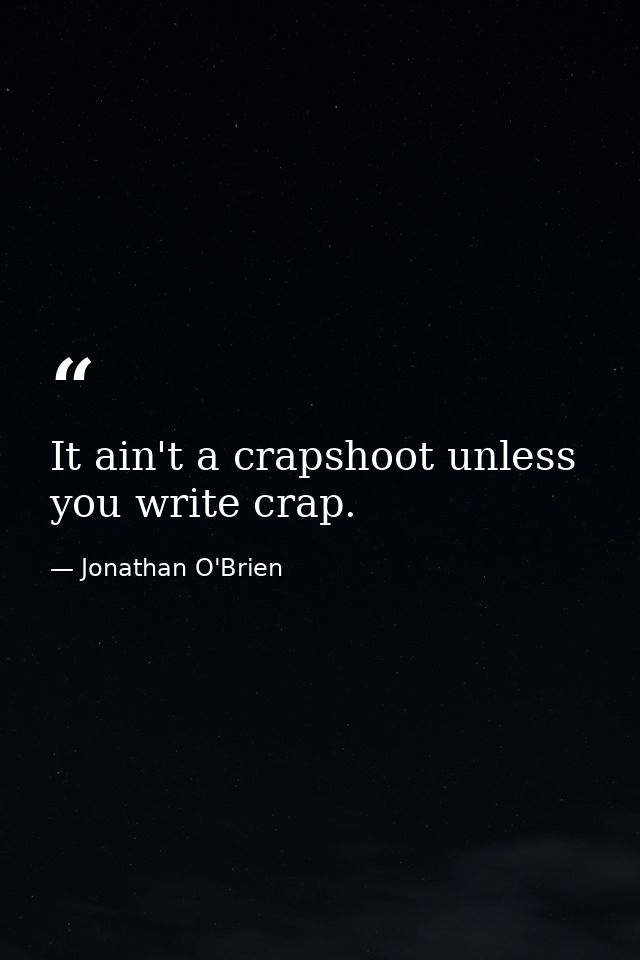 It ain't a crapshoot unless you write crap. — Jonathan O'Brien