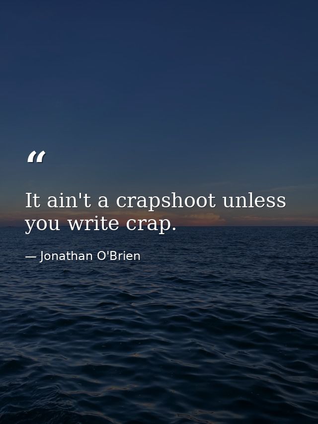 It ain't a crapshoot unless you write crap. — Jonathan O'Brien