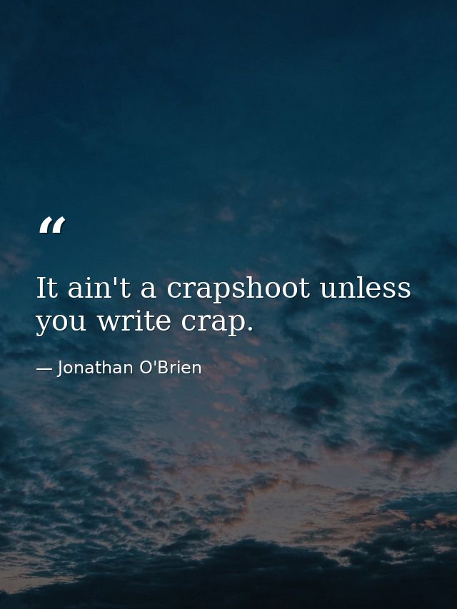 It ain't a crapshoot unless you write crap. — Jonathan O'Brien