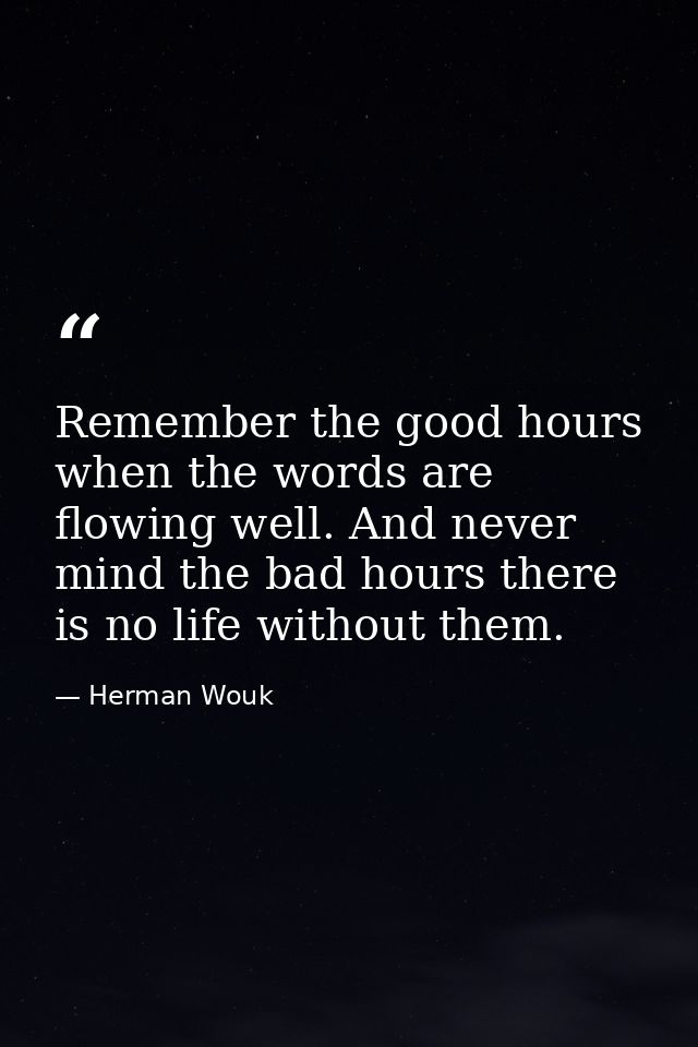 Remember the good hours when the words are flowing well. And never mind the bad hours there is no life without them. — Herman Wouk
