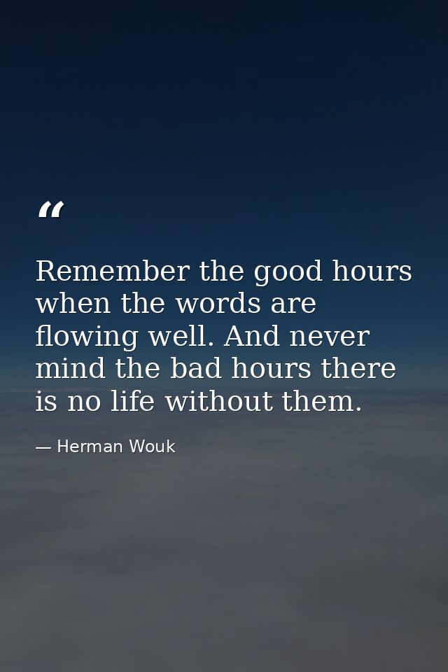 Remember the good hours when the words are flowing well. And never mind the bad hours there is no life without them. — Herman Wouk