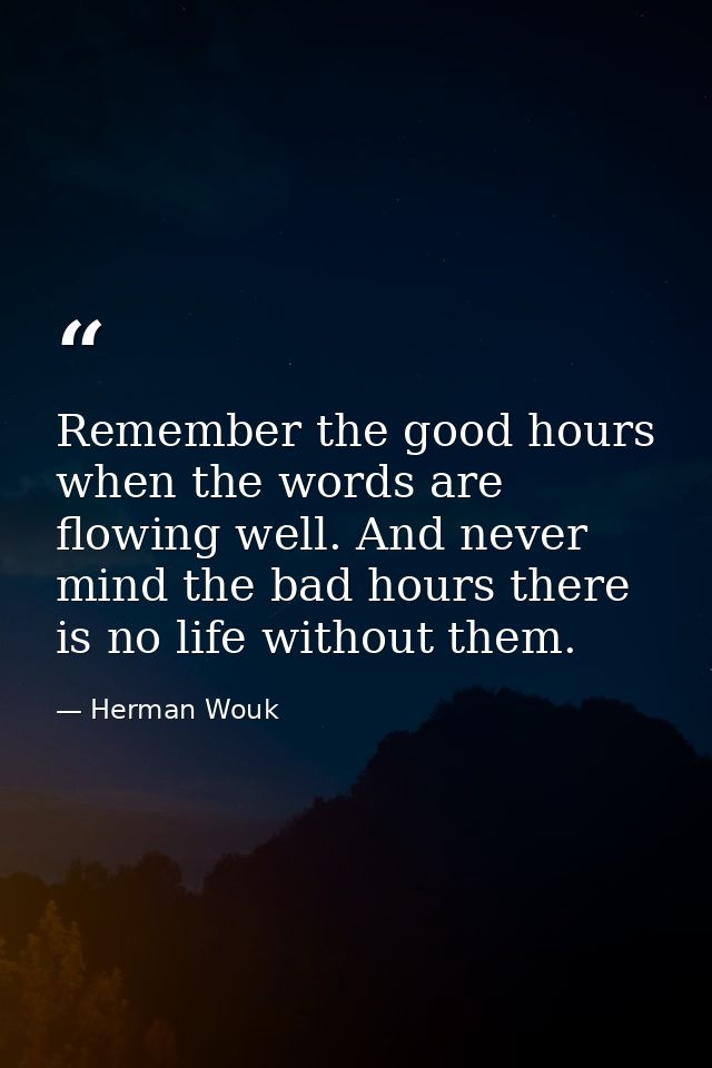 Remember the good hours when the words are flowing well. And never mind the bad hours there is no life without them. — Herman Wouk