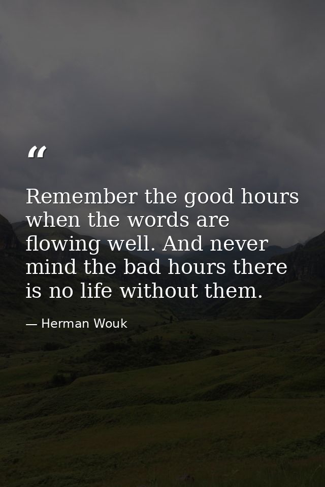 Remember the good hours when the words are flowing well. And never mind the bad hours there is no life without them. — Herman Wouk