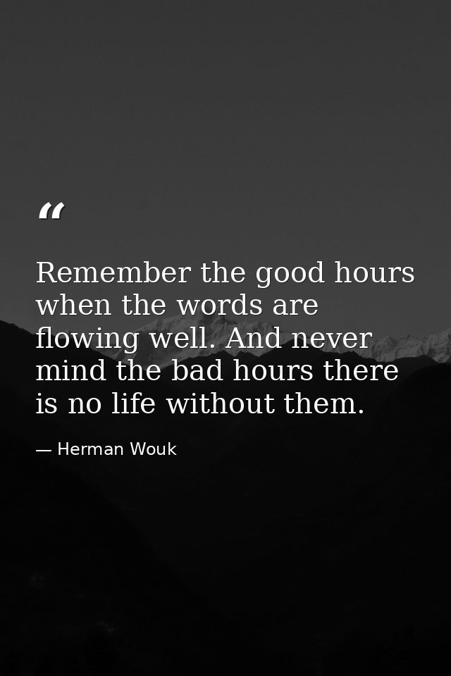 Remember the good hours when the words are flowing well. And never mind the bad hours there is no life without them. — Herman Wouk