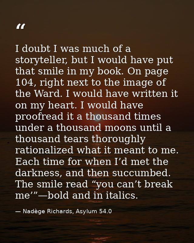 I doubt I was much of a storyteller, but I would have put that smile in my book. On page 104, right next to the image of — Nadège Richards, Asylum 54.0